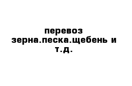  перевоз зерна.песка.щебень и т.д.